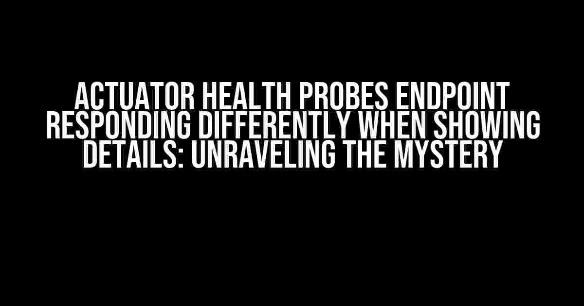 Actuator Health Probes Endpoint Responding Differently When Showing Details: Unraveling the Mystery