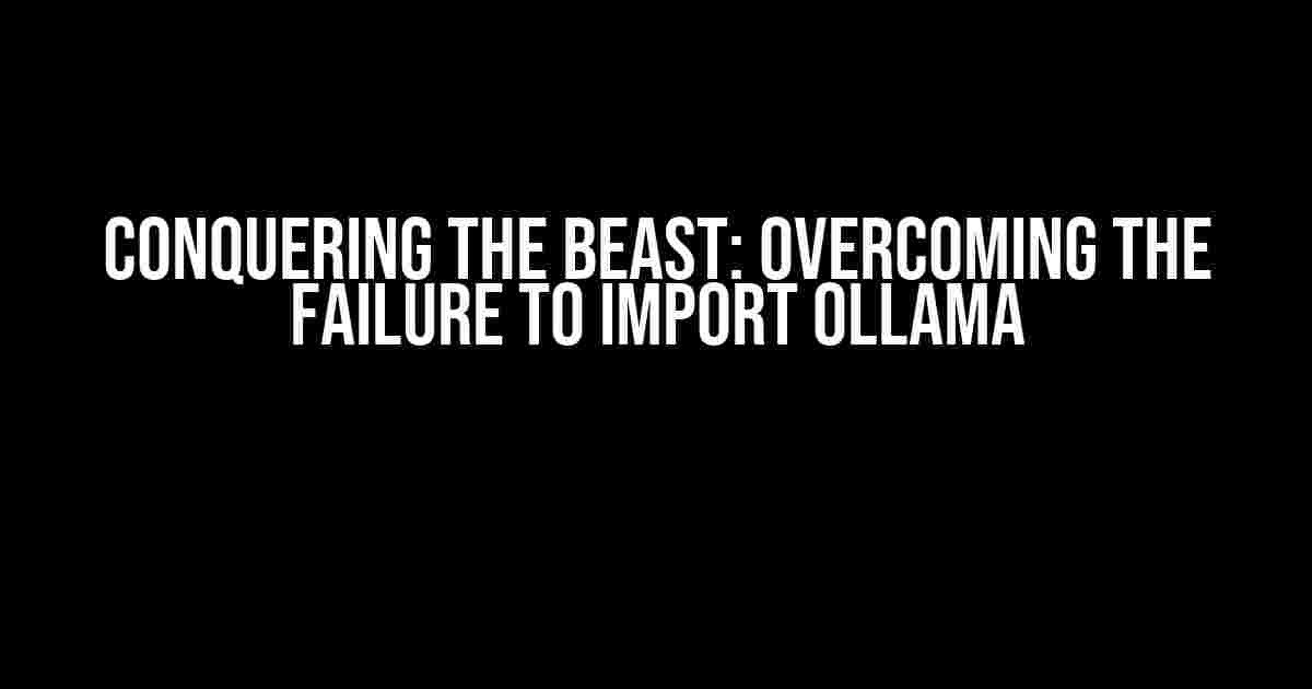 Conquering the Beast: Overcoming the Failure to Import Ollama