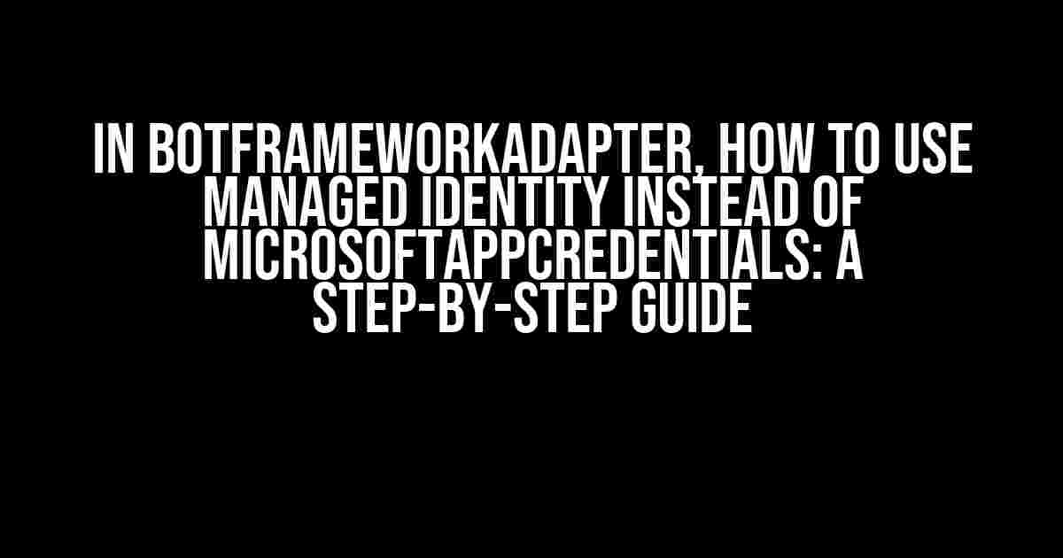 In BotFrameworkAdapter, How to Use Managed Identity Instead of MicrosoftAppCredentials: A Step-by-Step Guide