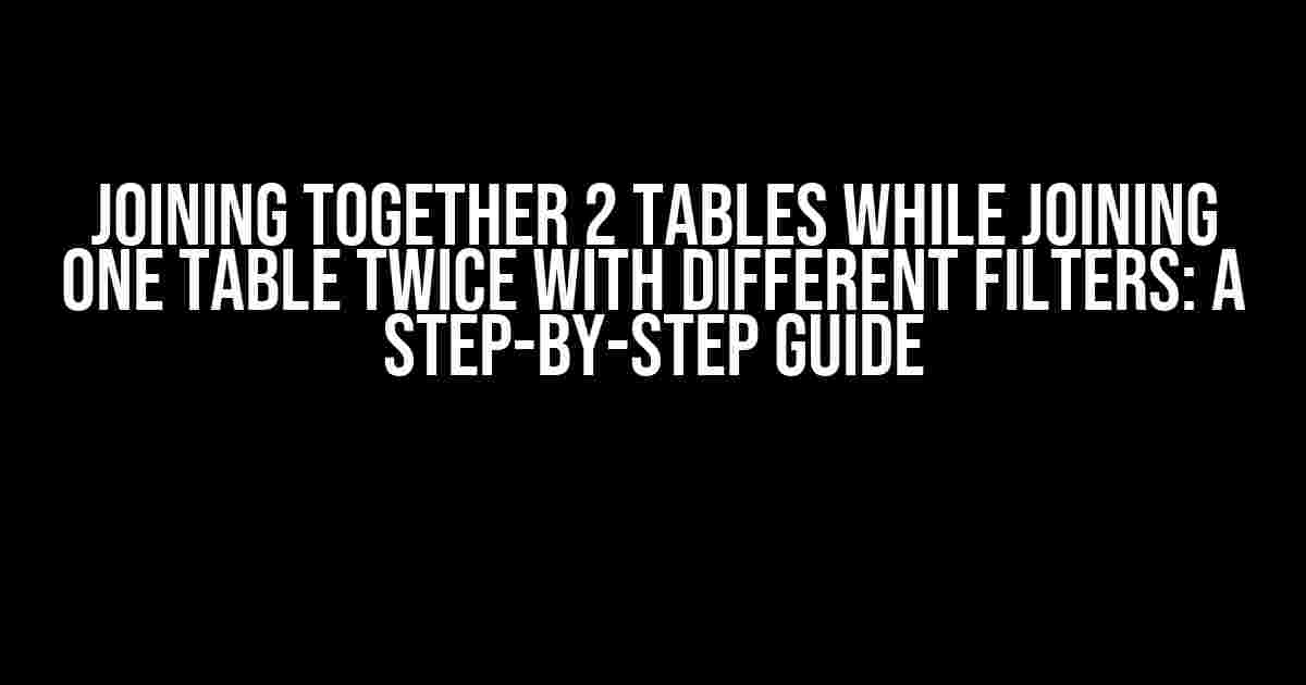 Joining Together 2 Tables While Joining One Table Twice with Different Filters: A Step-by-Step Guide