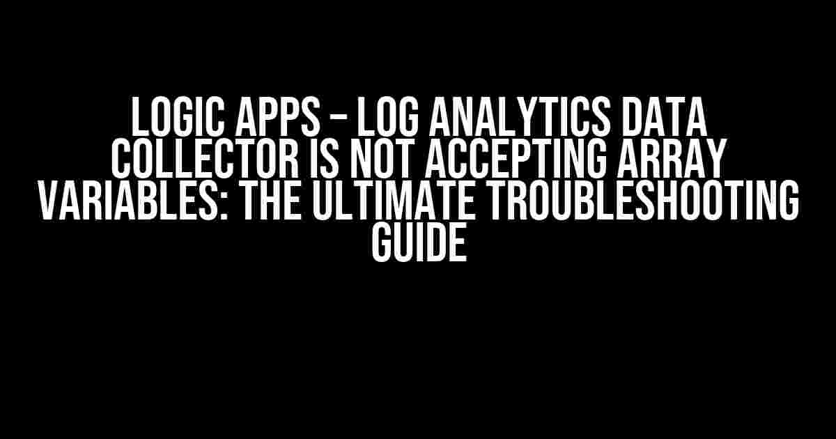 Logic Apps – Log Analytics Data Collector Is Not Accepting Array Variables: The Ultimate Troubleshooting Guide