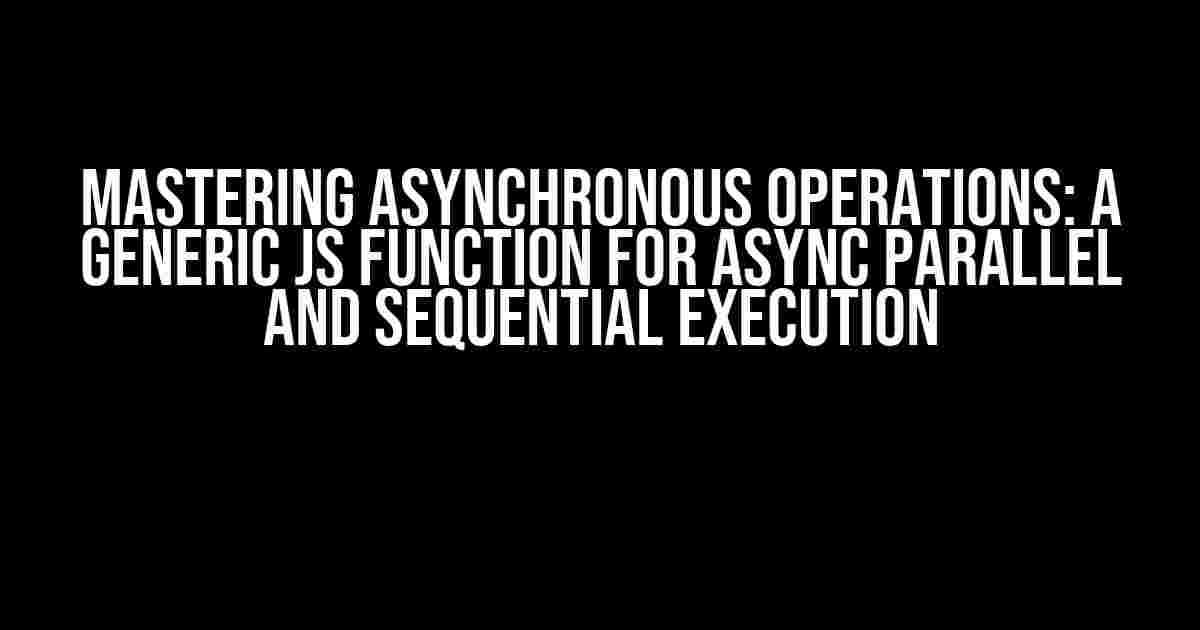 Mastering Asynchronous Operations: A Generic JS Function for Async Parallel and Sequential Execution