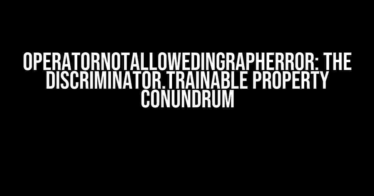 OperatorNotAllowedInGraphError: The discriminator.trainable Property Conundrum