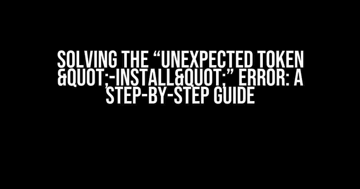 Solving the “Unexpected Token "-Install"” Error: A Step-by-Step Guide