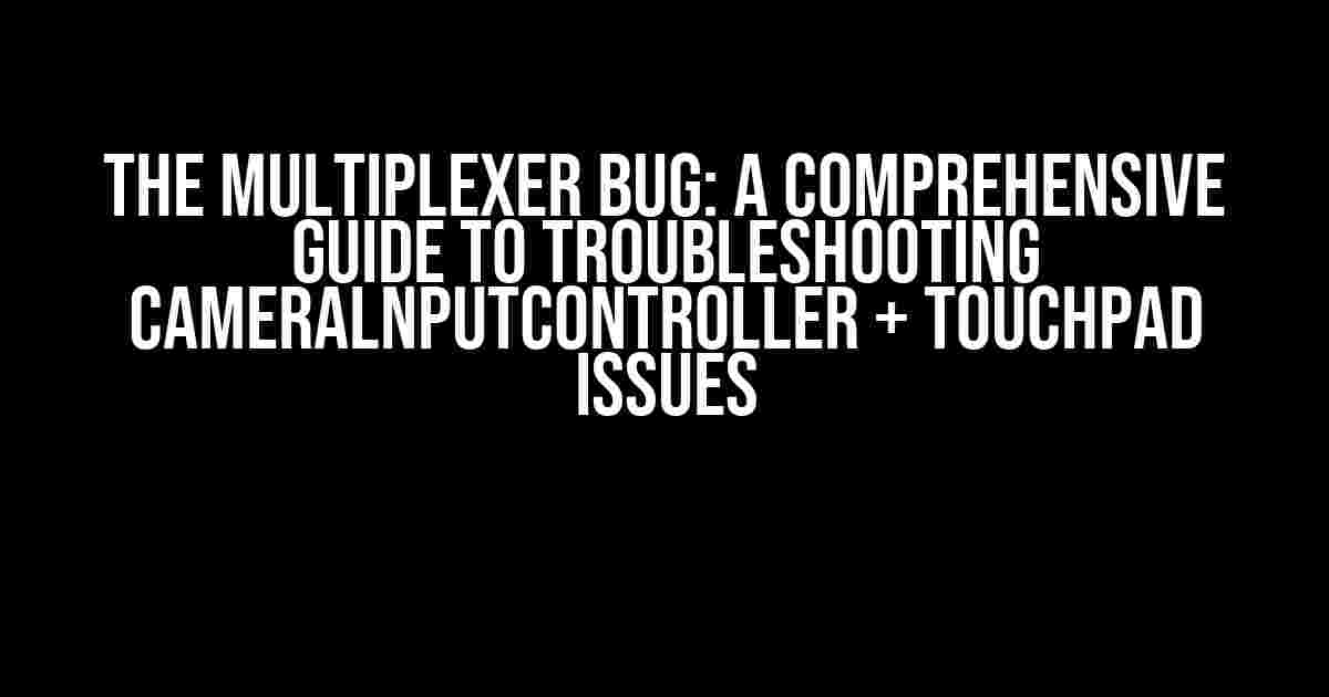 The Multiplexer Bug: A Comprehensive Guide to Troubleshooting CameralnputController + Touchpad Issues