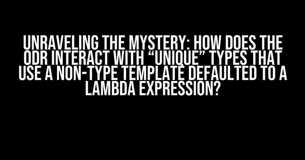 Unraveling the Mystery: How does the ODR interact with “unique” types that use a non-type template defaulted to a lambda expression?