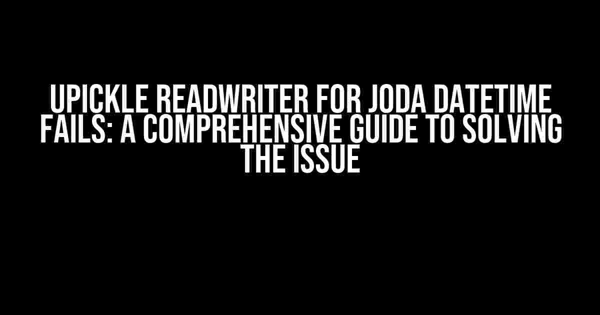 uPickle ReadWriter for Joda DateTime Fails: A Comprehensive Guide to Solving the Issue